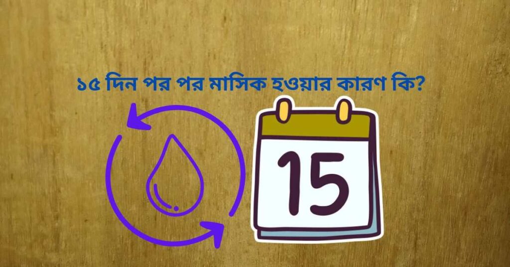 ১৫ দিন পর পর মাসিক হওয়ার কারণ কি