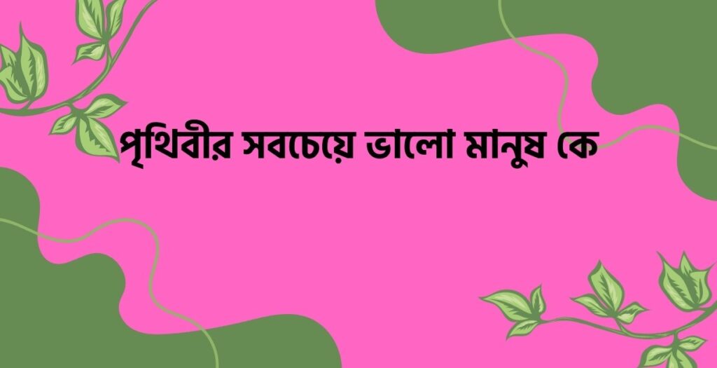 পৃথিবীর সবচেয়ে ভালো মানুষ কে - ই বাংলা পৃথিবীর সবচেয়ে ভালো মানুষ কে